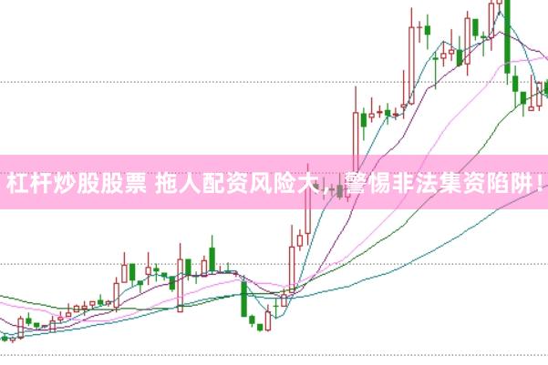 杠杆炒股股票 拖人配资风险大，警惕非法集资陷阱！