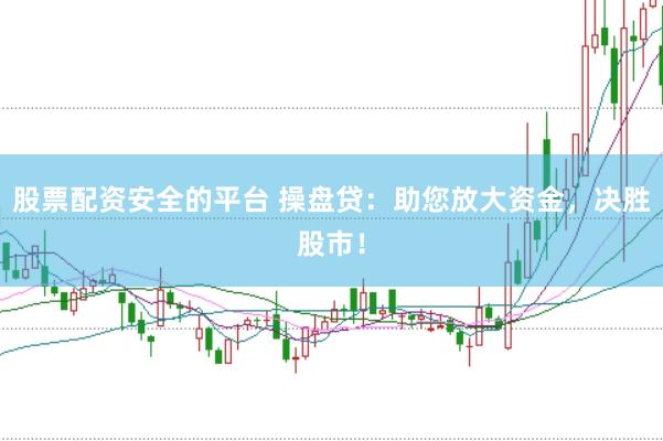 股票配资安全的平台 操盘贷：助您放大资金，决胜股市！