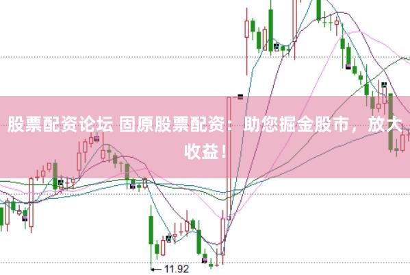 股票配资论坛 固原股票配资：助您掘金股市，放大收益！