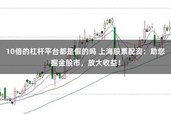 10倍的杠杆平台都是假的吗 上海股票配资：助您掘金股市，放大收益！
