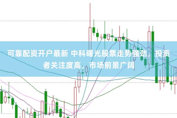 可靠配资开户最新 中科曙光股票走势强劲，投资者关注度高，市场前景广阔