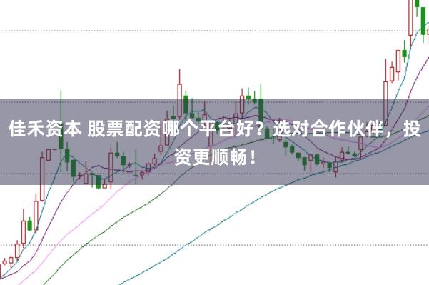 佳禾资本 股票配资哪个平台好？选对合作伙伴，投资更顺畅！