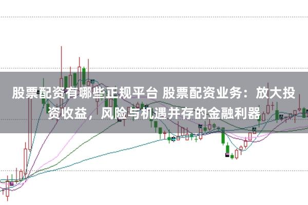 股票配资有哪些正规平台 股票配资业务：放大投资收益，风险与机遇并存的金融利器