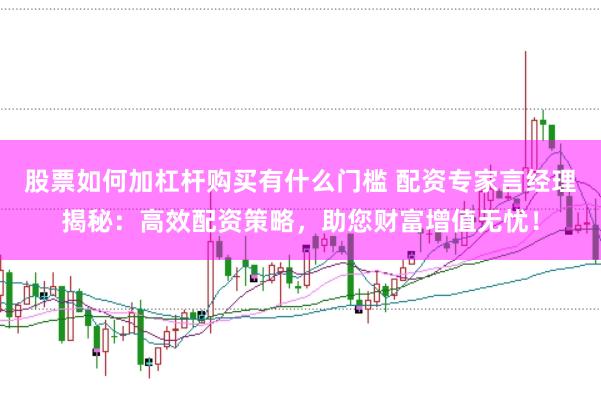股票如何加杠杆购买有什么门槛 配资专家言经理揭秘：高效配资策略，助您财富增值无忧！