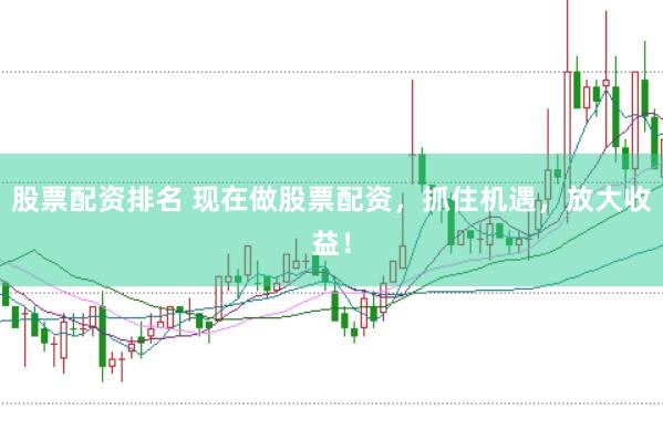 股票配资排名 现在做股票配资，抓住机遇，放大收益！