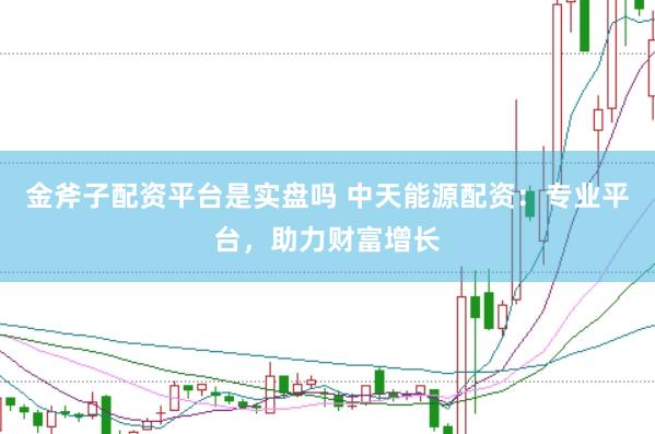 金斧子配资平台是实盘吗 中天能源配资：专业平台，助力财富增长