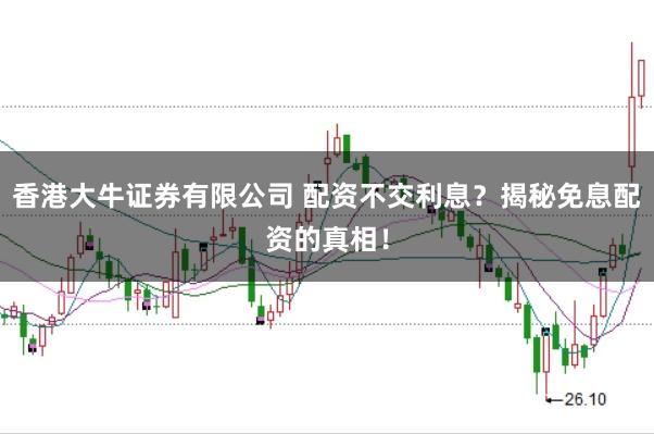 香港大牛证券有限公司 配资不交利息？揭秘免息配资的真相！
