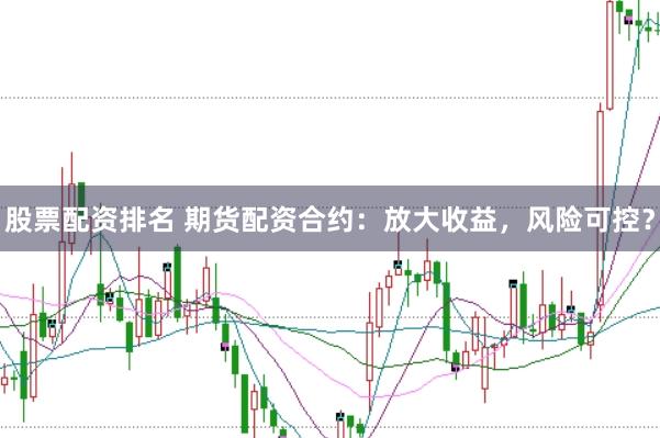 股票配资排名 期货配资合约：放大收益，风险可控？