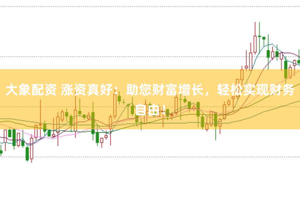 大象配资 涨资真好：助您财富增长，轻松实现财务自由！