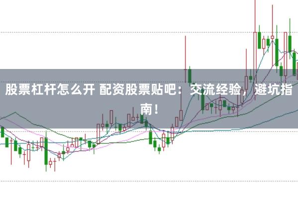 股票杠杆怎么开 配资股票贴吧：交流经验，避坑指南！