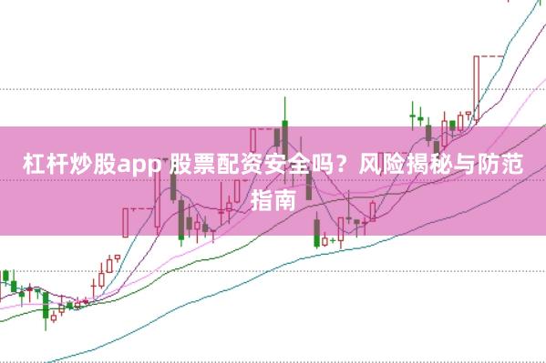 杠杆炒股app 股票配资安全吗？风险揭秘与防范指南