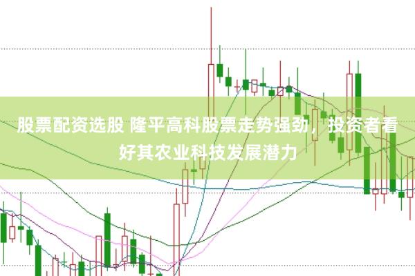 股票配资选股 隆平高科股票走势强劲，投资者看好其农业科技发展潜力