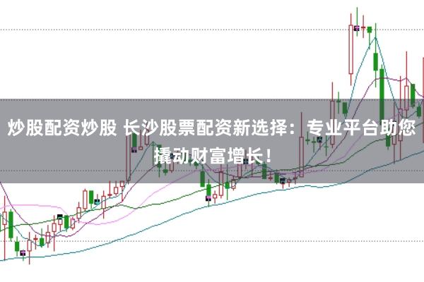 炒股配资炒股 长沙股票配资新选择：专业平台助您撬动财富增长！