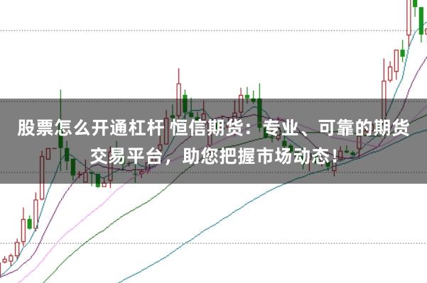 股票怎么开通杠杆 恒信期货：专业、可靠的期货交易平台，助您把握市场动态！