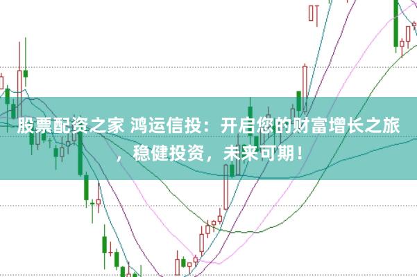 股票配资之家 鸿运信投：开启您的财富增长之旅，稳健投资，未来可期！