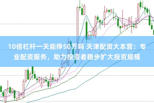 10倍杠杆一天能挣50万吗 天津配资大本营：专业配资服务，助力投资者稳步扩大投资规模