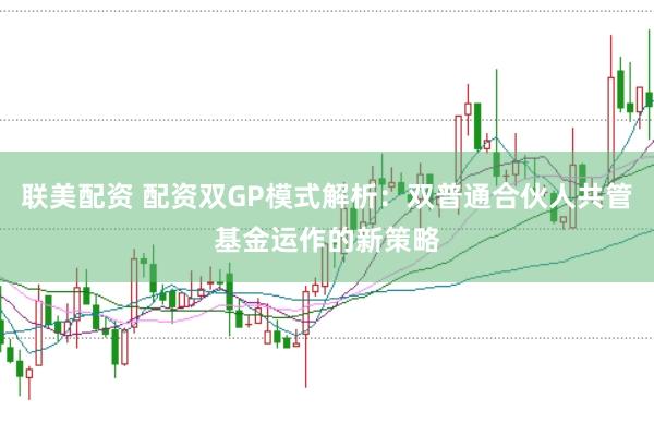 联美配资 配资双GP模式解析：双普通合伙人共管基金运作的新策略