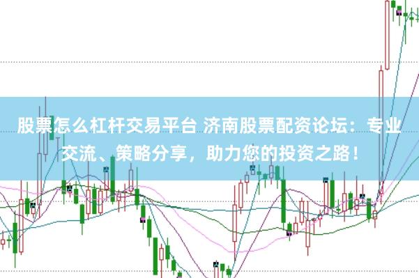 股票怎么杠杆交易平台 济南股票配资论坛：专业交流、策略分享，助力您的投资之路！