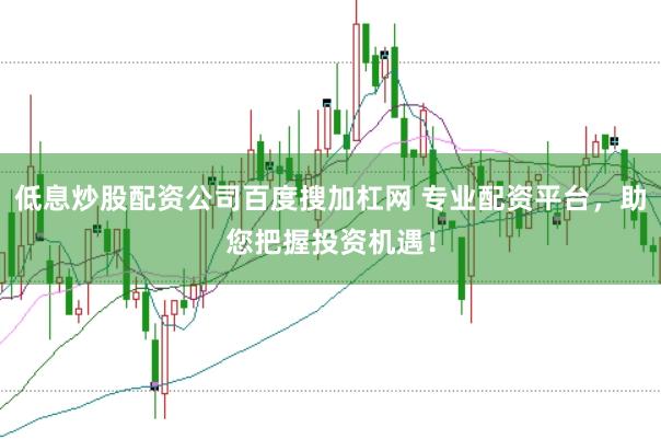 低息炒股配资公司百度搜加杠网 专业配资平台，助您把握投资机遇！