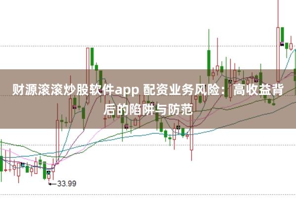 财源滚滚炒股软件app 配资业务风险：高收益背后的陷阱与防范