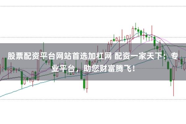 股票配资平台网站首选加杠网 配资一家天下：专业平台，助您财富腾飞！