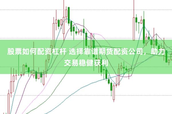 股票如何配资杠杆 选择靠谱期货配资公司，助力交易稳健获利