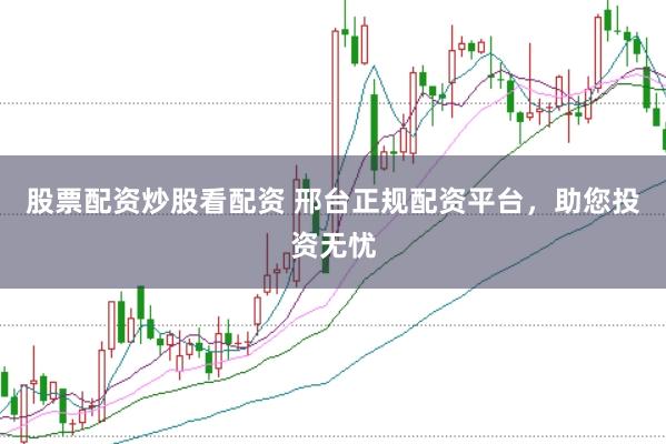 股票配资炒股看配资 邢台正规配资平台，助您投资无忧