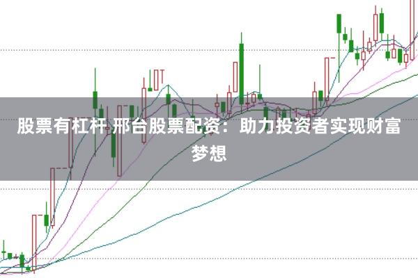 股票有杠杆 邢台股票配资：助力投资者实现财富梦想