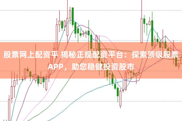 股票网上配资平 揭秘正规配资平台：探索顶级股票APP，助您稳健投资股市
