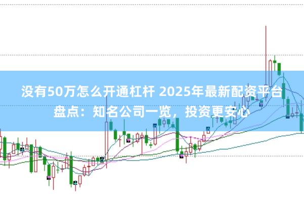 没有50万怎么开通杠杆 2025年最新配资平台盘点：知名公司一览，投资更安心