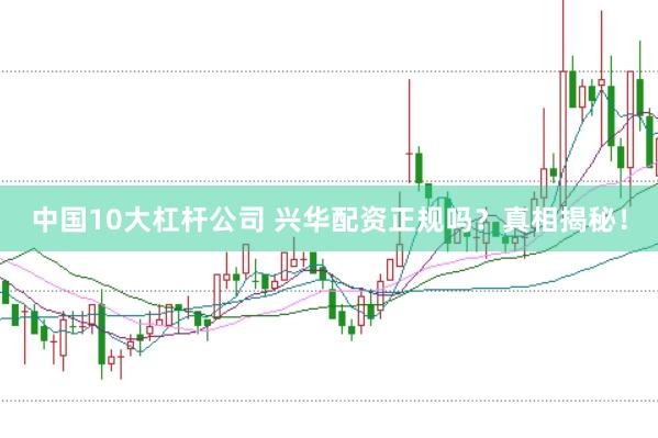 中国10大杠杆公司 兴华配资正规吗？真相揭秘！