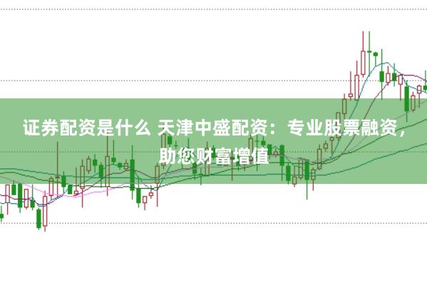 证券配资是什么 天津中盛配资：专业股票融资，助您财富增值