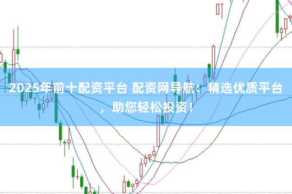 2025年前十配资平台 配资网导航：精选优质平台，助您轻松投资！