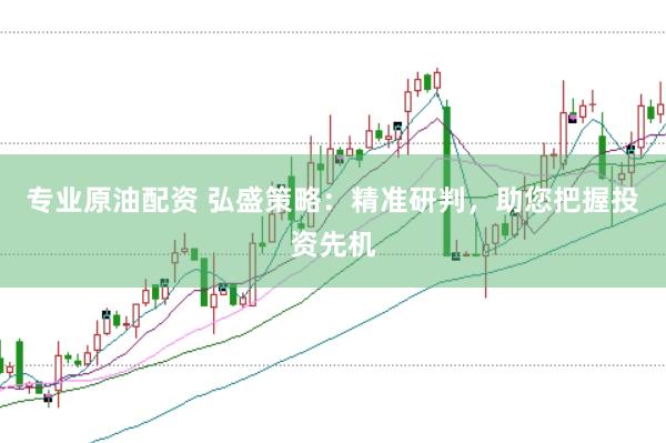 专业原油配资 弘盛策略：精准研判，助您把握投资先机
