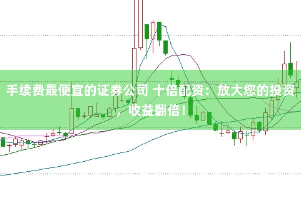 手续费最便宜的证券公司 十倍配资：放大您的投资，收益翻倍！