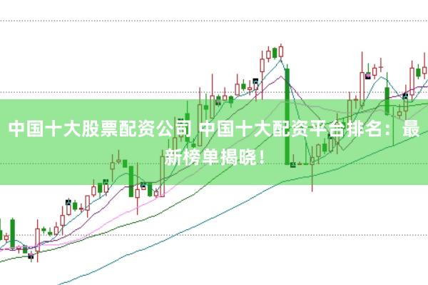 中国十大股票配资公司 中国十大配资平台排名：最新榜单揭晓！