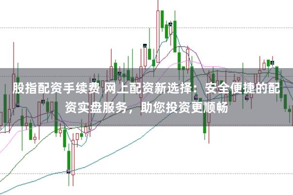 股指配资手续费 网上配资新选择：安全便捷的配资实盘服务，助您投资更顺畅
