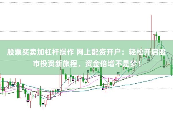 股票买卖加杠杆操作 网上配资开户：轻松开启股市投资新旅程，资金倍增不是梦！