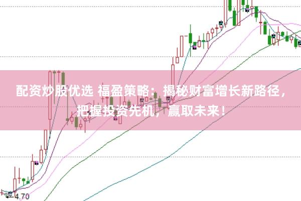 配资炒股优选 福盈策略：揭秘财富增长新路径，把握投资先机，赢取未来！