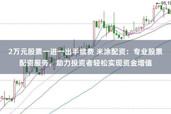 2万元股票一进一出手续费 米涂配资：专业股票配资服务，助力投资者轻松实现资金增值