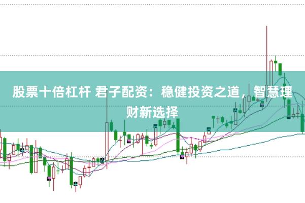 股票十倍杠杆 君子配资：稳健投资之道，智慧理财新选择