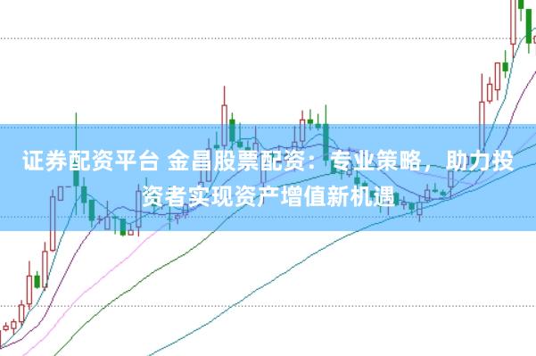 证券配资平台 金昌股票配资：专业策略，助力投资者实现资产增值新机遇