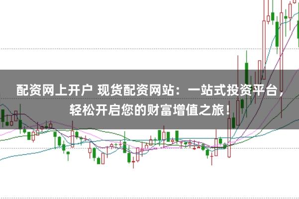 配资网上开户 现货配资网站：一站式投资平台，轻松开启您的财富增值之旅！