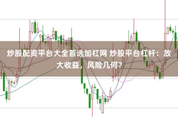 炒股配资平台大全首选加杠网 炒股平台杠杆：放大收益，风险几何？
