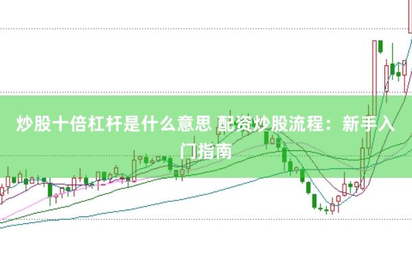 炒股十倍杠杆是什么意思 配资炒股流程：新手入门指南