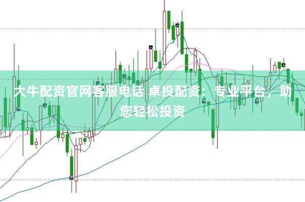 大牛配资官网客服电话 卓投配资：专业平台，助您轻松投资