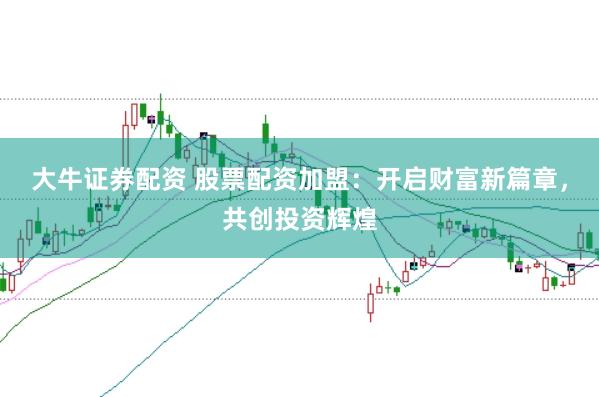 大牛证券配资 股票配资加盟：开启财富新篇章，共创投资辉煌