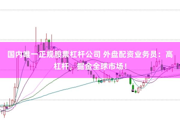 国内唯一正规股票杠杆公司 外盘配资业务员：高杠杆，掘金全球市场！