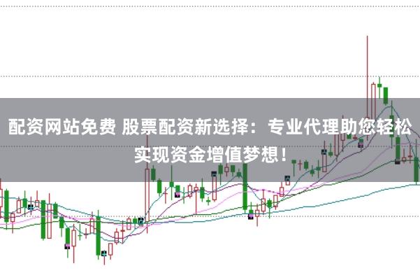 配资网站免费 股票配资新选择：专业代理助您轻松实现资金增值梦想！