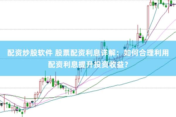 配资炒股软件 股票配资利息详解：如何合理利用配资利息提升投资收益？